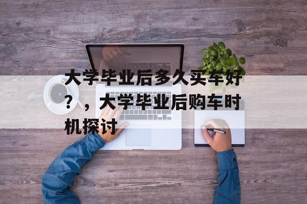 大学毕业后多久买车好？，大学毕业后购车时机探讨