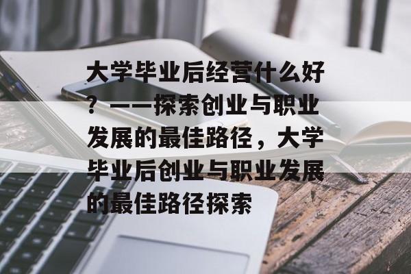 大学毕业后经营什么好？——探索创业与职业发展的最佳路径，大学毕业后创业与职业发展的最佳路径探索