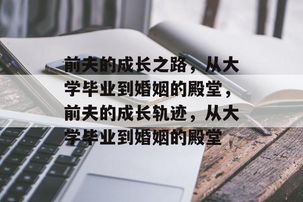 前夫的成长之路，从大学毕业到婚姻的殿堂，前夫的成长轨迹，从大学毕业到婚姻的殿堂