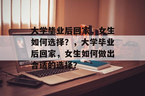 大学毕业后回家，女生如何选择？，大学毕业后回家，女生如何做出合适的选择？