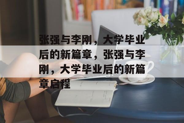 张强与李刚，大学毕业后的新篇章，张强与李刚，大学毕业后的新篇章启程