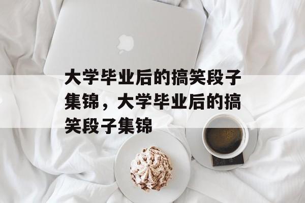 大学毕业后的搞笑段子集锦，大学毕业后的搞笑段子集锦