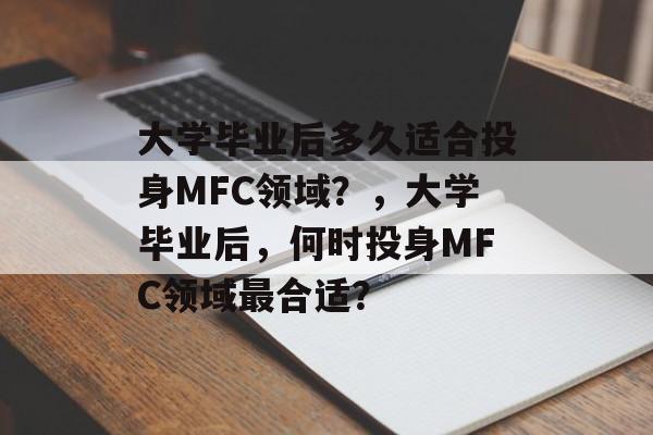 大学毕业后多久适合投身MFC领域？，大学毕业后，何时投身MFC领域最合适？