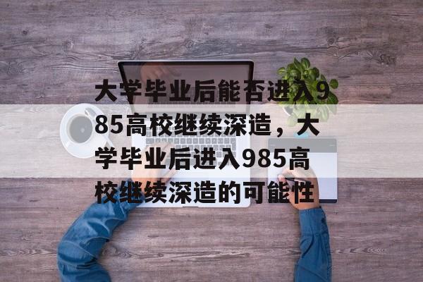 大学毕业后能否进入985高校继续深造，大学毕业后进入985高校继续深造的可能性