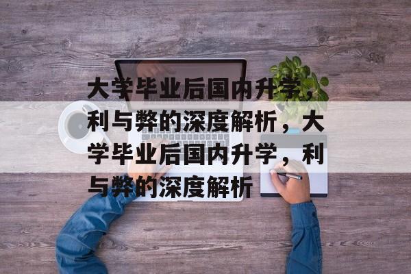 大学毕业后国内升学，利与弊的深度解析，大学毕业后国内升学，利与弊的深度解析