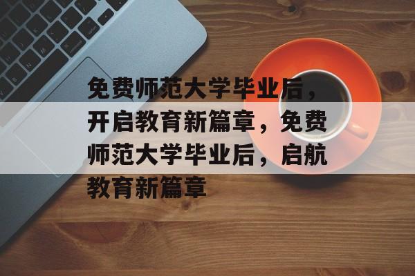 免费师范大学毕业后，开启教育新篇章，免费师范大学毕业后，启航教育新篇章