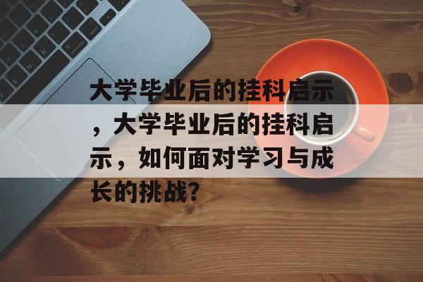 大学毕业后的挂科启示，大学毕业后的挂科启示，如何面对学习与成长的挑战？