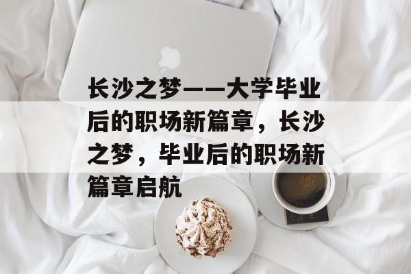 长沙之梦——大学毕业后的职场新篇章，长沙之梦，毕业后的职场新篇章启航