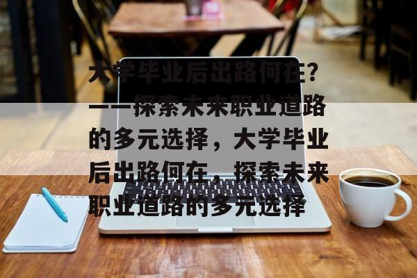 大学毕业后出路何在？——探索未来职业道路的多元选择，大学毕业后出路何在，探索未来职业道路的多元选择