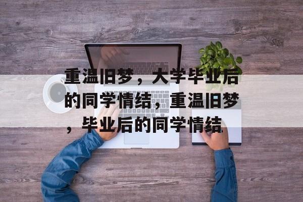 重温旧梦，大学毕业后的同学情结，重温旧梦，毕业后的同学情结