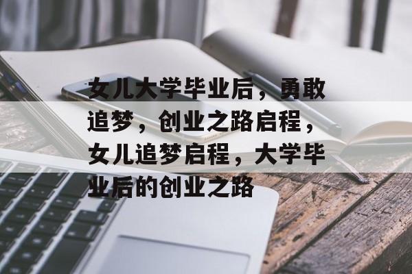 女儿大学毕业后，勇敢追梦，创业之路启程，女儿追梦启程，大学毕业后的创业之路