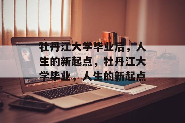 牡丹江大学毕业后，人生的新起点，牡丹江大学毕业，人生的新起点