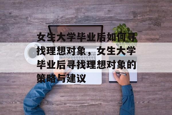 女生大学毕业后如何寻找理想对象，女生大学毕业后寻找理想对象的策略与建议