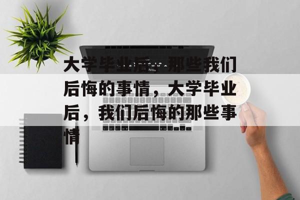 大学毕业后，那些我们后悔的事情，大学毕业后，我们后悔的那些事情