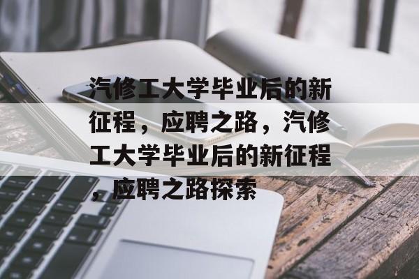 汽修工大学毕业后的新征程，应聘之路，汽修工大学毕业后的新征程，应聘之路探索