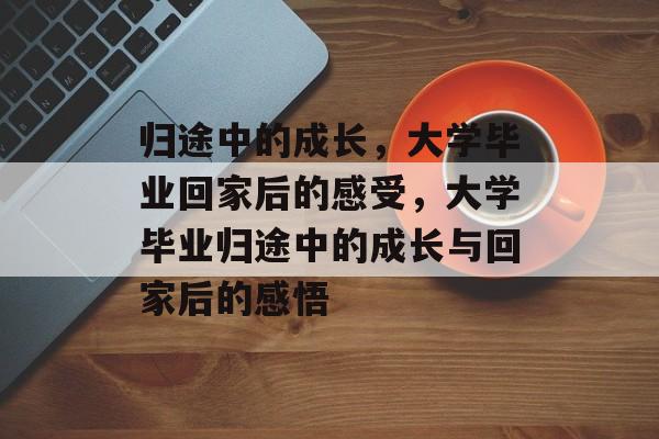 归途中的成长，大学毕业回家后的感受，大学毕业归途中的成长与回家后的感悟