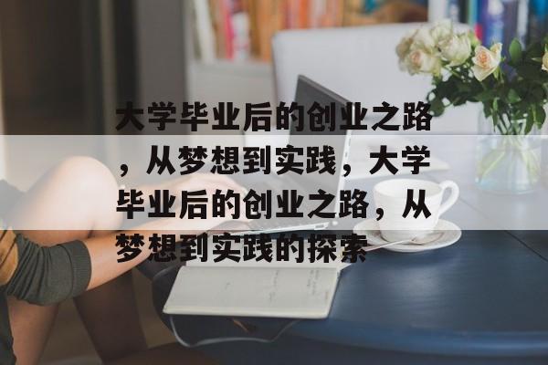 大学毕业后的创业之路，从梦想到实践，大学毕业后的创业之路，从梦想到实践的探索