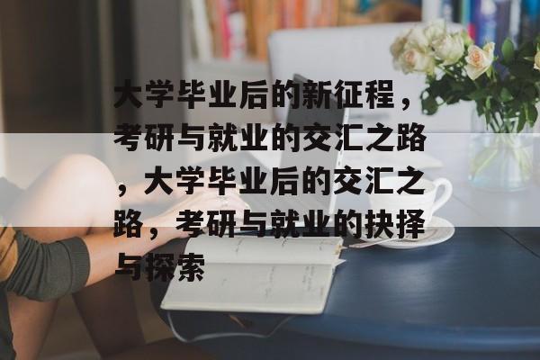 大学毕业后的新征程，考研与就业的交汇之路，大学毕业后的交汇之路，考研与就业的抉择与探索