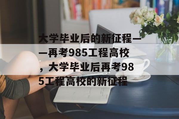 大学毕业后的新征程——再考985工程高校，大学毕业后再考985工程高校的新征程