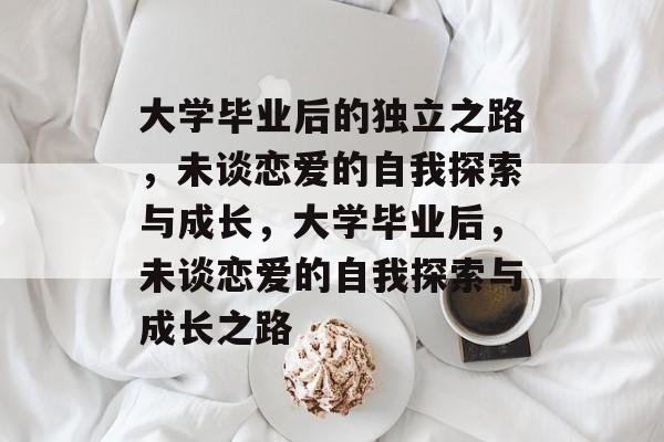 大学毕业后的独立之路，未谈恋爱的自我探索与成长，大学毕业后，未谈恋爱的自我探索与成长之路