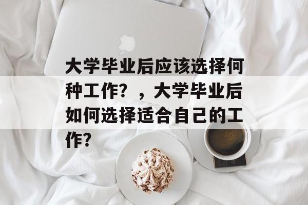 大学毕业后应该选择何种工作？，大学毕业后如何选择适合自己的工作？