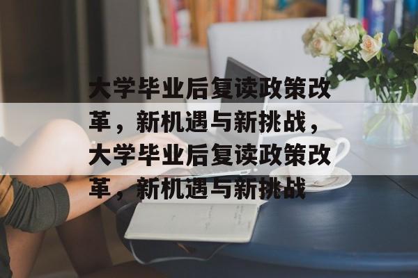 大学毕业后复读政策改革，新机遇与新挑战，大学毕业后复读政策改革，新机遇与新挑战