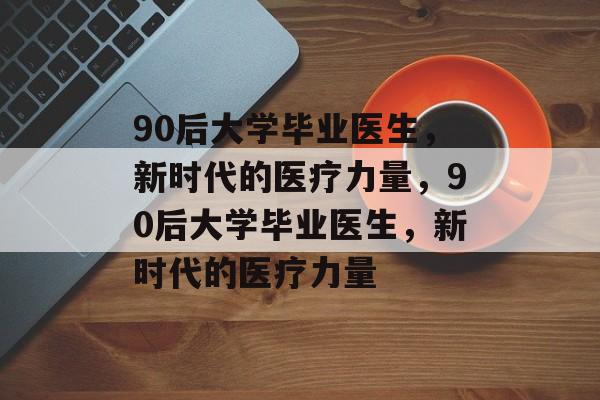 90后大学毕业医生，新时代的医疗力量，90后大学毕业医生，新时代的医疗力量