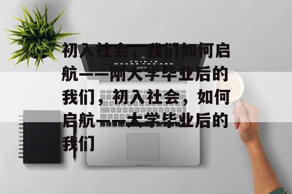 初入社会，我们如何启航——刚大学毕业后的我们，初入社会，如何启航——大学毕业后的我们