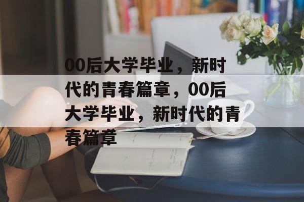 00后大学毕业，新时代的青春篇章，00后大学毕业，新时代的青春篇章