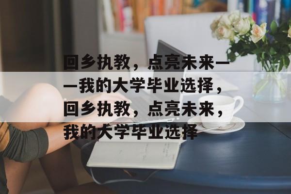 回乡执教，点亮未来——我的大学毕业选择，回乡执教，点亮未来，我的大学毕业选择