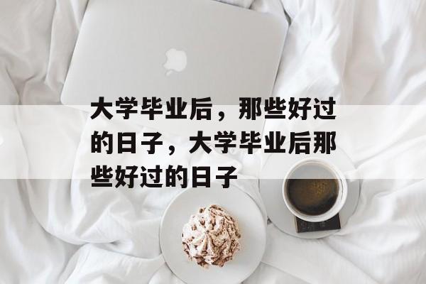 大学毕业后，那些好过的日子，大学毕业后那些好过的日子