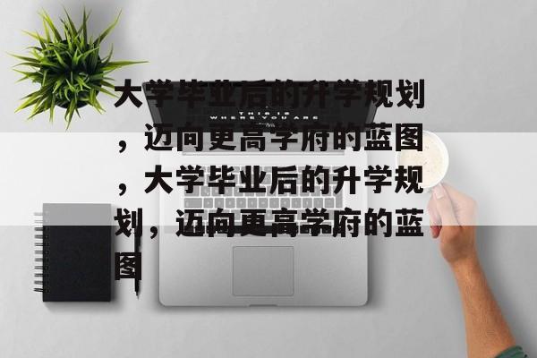 大学毕业后的升学规划，迈向更高学府的蓝图，大学毕业后的升学规划，迈向更高学府的蓝图