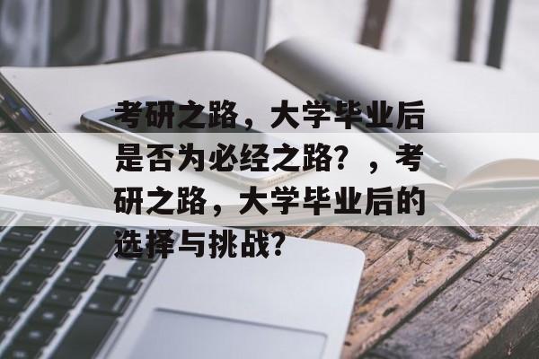 考研之路，大学毕业后是否为必经之路？，考研之路，大学毕业后的选择与挑战？