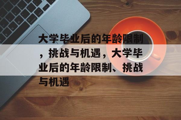 大学毕业后的年龄限制，挑战与机遇，大学毕业后的年龄限制、挑战与机遇