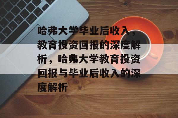 哈弗大学毕业后收入，教育投资回报的深度解析，哈弗大学教育投资回报与毕业后收入的深度解析