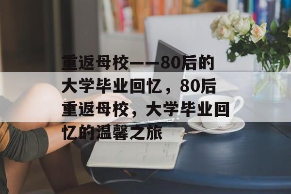 重返母校——80后的大学毕业回忆，80后重返母校，大学毕业回忆的温馨之旅