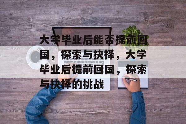 大学毕业后能否提前回国，探索与抉择，大学毕业后提前回国，探索与抉择的挑战