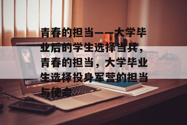 青春的担当——大学毕业后的学生选择当兵，青春的担当，大学毕业生选择投身军营的担当与使命