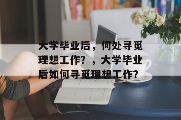 大学毕业后，何处寻觅理想工作？，大学毕业后如何寻觅理想工作？