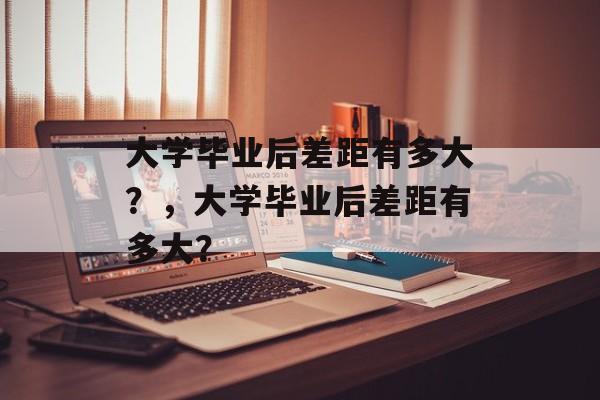 大学毕业后差距有多大？，大学毕业后差距有多大？