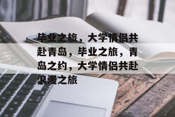 毕业之旅，大学情侣共赴青岛，毕业之旅，青岛之约，大学情侣共赴浪漫之旅