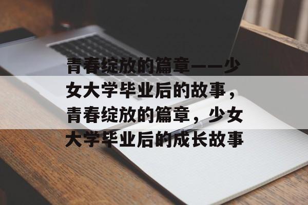 青春绽放的篇章——少女大学毕业后的故事，青春绽放的篇章，少女大学毕业后的成长故事