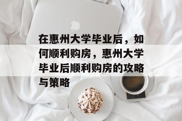 在惠州大学毕业后，如何顺利购房，惠州大学毕业后顺利购房的攻略与策略