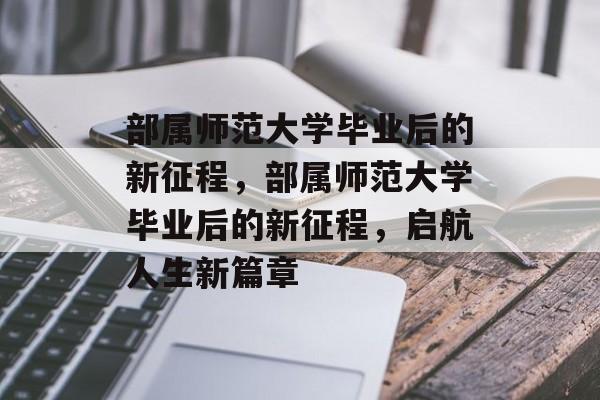 部属师范大学毕业后的新征程，部属师范大学毕业后的新征程，启航人生新篇章