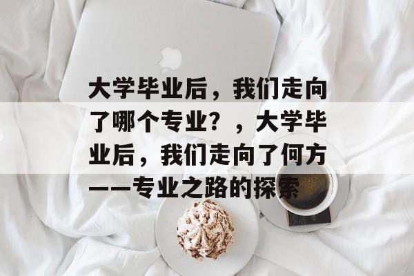 大学毕业后，我们走向了哪个专业？，大学毕业后，我们走向了何方——专业之路的探索