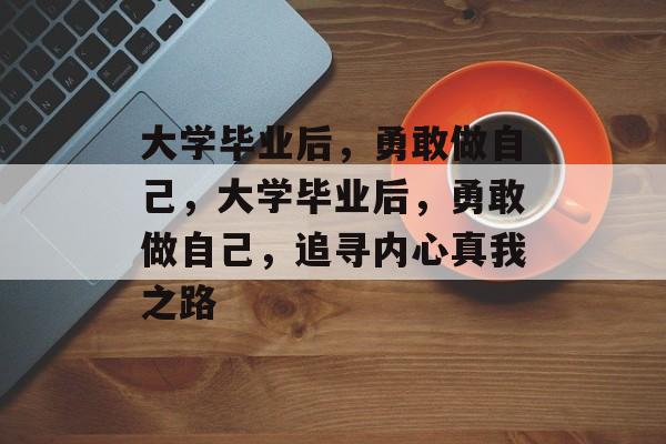 大学毕业后，勇敢做自己，大学毕业后，勇敢做自己，追寻内心真我之路