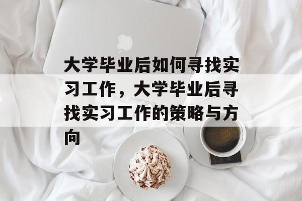 大学毕业后如何寻找实习工作，大学毕业后寻找实习工作的策略与方向