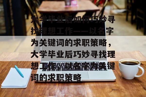 大学毕业后如何巧妙寻找理想工作——以名字为关键词的求职策略，大学毕业后巧妙寻找理想工作，以名字为关键词的求职策略