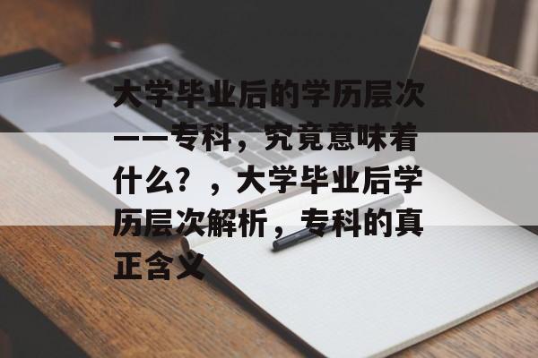 大学毕业后的学历层次——专科，究竟意味着什么？，大学毕业后学历层次解析，专科的真正含义