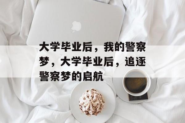 大学毕业后，我的警察梦，大学毕业后，追逐警察梦的启航